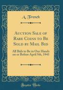 Auction Sale of Rare Coins to Be Sold by Mail Bid: All Bids to Be in Our Hands on or Before April 5th, 1943 (Classic Reprint)