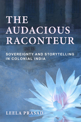 Audacious Raconteur: Sovereignty and Storytelling in Colonial India - Prasad, Leela