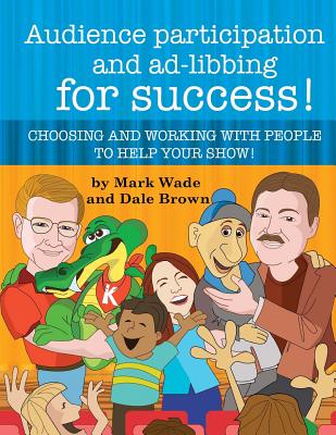 Audience Participation and Ad-Libbing for Success: Choosing and Working with People to Help Your Show - Brown, Dale, and Wade, Mark, Dr.