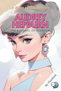 Audrey Hepburn: The Essence of Stardom: An Intimate Journey Through the Life, Legacy, and Timeless Influence of a Cinematic and Humanitarian Icon