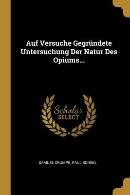 Auf Versuche Gegrundete Untersuchung Der Natur Des Opiums... - Crumpe, Samuel, and Scheel, Paul