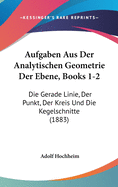 Aufgaben Aus Der Analytischen Geometrie Der Ebene, Books 1-2: Die Gerade Linie, Der Punkt, Der Kreis Und Die Kegelschnitte (1883)