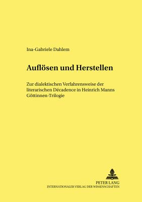 Aufloesen Und Herstellen: Zur Dialektischen Verfahrensweise Der Literarischen D?cadence in Heinrich Manns Goettinnen?-Trilogie - Kafitz, Gesine (Editor), and Dahlem, Ina-Gabriele