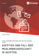 Aufstieg und Fall der Muslimbruderschaft in gypten. Ziele, Methoden und Konflikte des politischen Islam