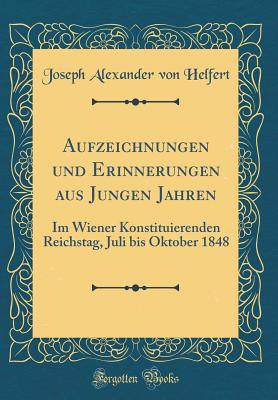 Aufzeichnungen Und Erinnerungen Aus Jungen Jahren: Im Wiener Konstituierenden Reichstag, Juli Bis Oktober 1848 (Classic Reprint) - Helfert, Joseph Alexander Von