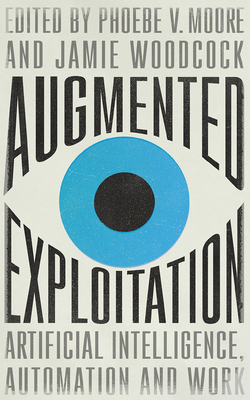 Augmented Exploitation: Artificial Intelligence, Automation and Work - Moore, Phoebe (Editor), and Woodcock, Jamie (Editor)
