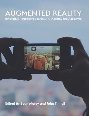 Augmented Reality: Innovative Perspectives Across Art, Industry, and Academia - Morey, Sean (Editor), and Tinnell, John (Editor)