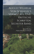 August Wilhelm von Schlegel's Vermischte und Kritische Schriften, sechster Band