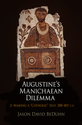 Augustine's Manichaean Dilemma, Volume 2: Making a "Catholic" Self, 388-41 C.E. - BeDuhn, Jason David