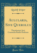 Aulularia, Sive Querolus: Theodosiani Aevi Comoedia Rutilo Dedicata (Classic Reprint)