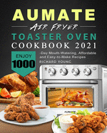 AUMATE Air Fryer Toaster Oven Cookbook 2021: Enjoy 1000-Day Mouth-Watering, Affordable and Easy-to-Make Recipes