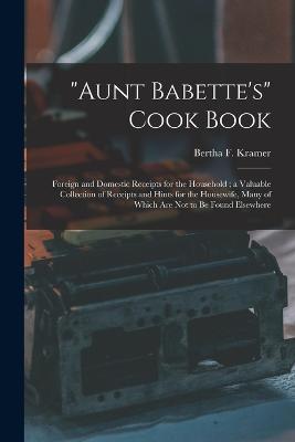 "Aunt Babette's" Cook Book: Foreign and Domestic Receipts for the Household; a Valuable Collection of Receipts and Hints for the Housewife, Many of Which Are Not to Be Found Elsewhere - Kramer, Bertha F