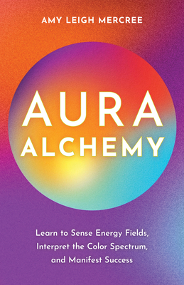 Aura Alchemy: Learn to Sense Energy Fields, Interpret the Color Spectrum, and Manifest Success - Mercree, Amy Leigh