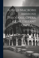 Aurelii Macrobii Ambrosii Theodosii, Opera Quae Exstant Omnia......