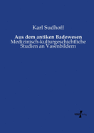 Aus Dem Antiken Badewesen: Medizinisch-Kulturgeschichtliche Studien an Vasenbildern (Classic Reprint)