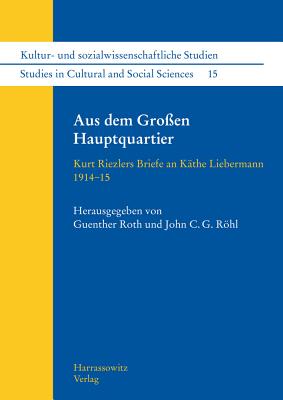 Aus Dem Grossen Hauptquartier: Kurt Riezlers Briefe an Kathe Liebermann 1914-1915 - Roth, Guenther (Editor), and Rohl, John C G (Editor)