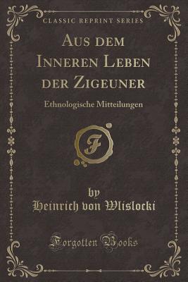 Aus Dem Inneren Leben Der Zigeuner: Ethnologische Mitteilungen (Classic Reprint) - Wlislocki, Heinrich Von