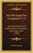 Aus Den Tagen Der Occupation V1-2: Eine Osterreise Durch Nordfrankreich Und Elsass-Lothringen 1871 (1900)