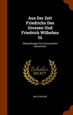 Aus Der Zeit Friedrichs Des Grossen Und Friedrich Wilhelms Iii: Abhandlungen Zur Preussischen Geschichte - Duncker, Max