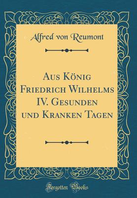 Aus Knig Friedrich Wilhelms IV. Gesunden Und Kranken Tagen (Classic Reprint) - Reumont, Alfred Von