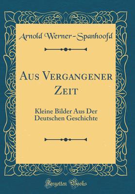 Aus Vergangener Zeit: Kleine Bilder Aus Der Deutschen Geschichte (Classic Reprint) - Werner-Spanhoofd, Arnold