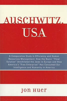 Auschwitz, USA: A Comparative Study in Efficiency and Human Resources Management: How the Nazis' Final Solution Annihilated the Jews in Europe and How America's 'Free Enterprise' Has Consumed Our Intelligence and Humanity in America - Huer, Jon