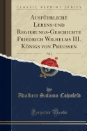 Ausfuhrliche Lebens-Und Regierungs-Geschichte Friedrich Wilhelms III. Koenigs Von Preussen, Vol. 2 (Classic Reprint)