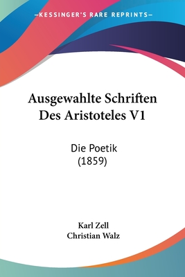 Ausgewahlte Schriften Des Aristoteles V1: Die Poetik (1859) - Zell, Karl, and Walz, Christian (Translated by)