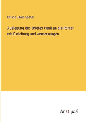 Auslegung des Briefes Pauli an die Rmer mit Einleitung und Anmerkungen - Spener, Philipp Jakob