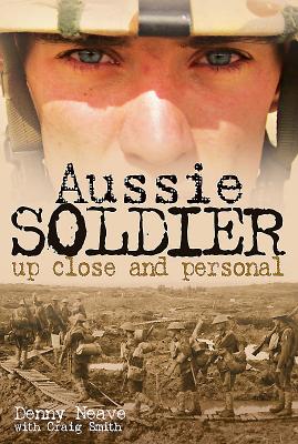 Aussie Soldier: Up Close and Personal - Neave, Denny, and Smith, Craig