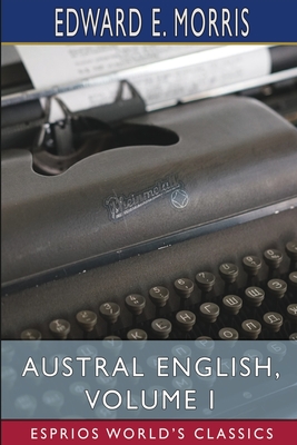 Austral English, Volume I (Esprios Classics): A Dictionary of Australasian Words, Phrases and Usages - Morris, Edward E