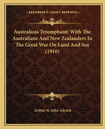 Australasia Triumphant! With The Australians And New Zealanders In The Great War On Land And Sea (1916)