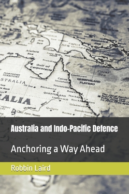 Australia and Indo-Pacific Defence: Anchoring a Way Ahead - Laird, Robbin