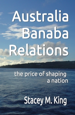 Australia Banaba Relations: the price of shaping a nation - King, Stacey M