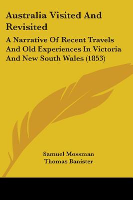 Australia Visited And Revisited: A Narrative Of Recent Travels And Old Experiences In Victoria And New South Wales (1853) - Mossman, Samuel, and Banister, Thomas