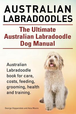 Australian Labradoodles. The Ultimate Australian Labradoodle Dog Manual. Australian Labradoodle book for care, costs, feeding, grooming, health and training. - Moore, Asia, and Hoppendale, Geroge