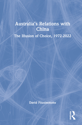 Australia's Relations with China: The Illusion of Choice, 1972-2022 - Fitzsimmons, David