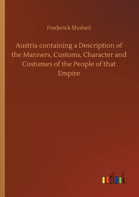 Austria containing a Description of the Manners, Customs, Character and Costumes of the People of that Empire - Shoberl, Frederick