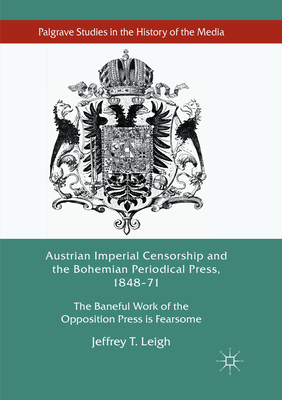 Austrian Imperial Censorship and the Bohemian Periodical Press, 1848-71: The Baneful Work of the Opposition Press is Fearsome - Leigh, Jeffrey T.