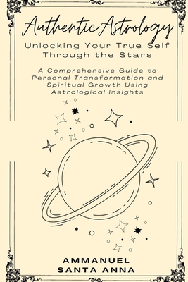 Authentic Astrology: Discover Your True Self Through the Stars: Harness Astrological Insights for Personal Transformation and Spiritual Growth - Santa Anna, Ammanuel