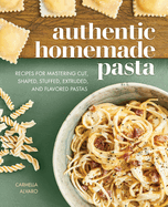 Authentic Homemade Pasta: Recipes for Mastering Cut, Shaped, Stuffed, Extruded, and Flavored Pastas