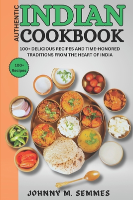 Authentic Indian Cookbook: 100+ Delicious Recipes and Time-Honored Traditions from the Heart of India - M Semmes, Johnny