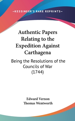 Authentic Papers Relating to the Expedition Against Carthagena: Being the Resolutions of the Councils of War (1744) - Vernon, Edward, and Wentworth, Thomas