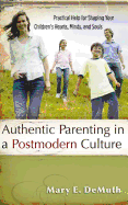 Authentic Parenting in a Postmodern Culture: Practical Help for Shaping Your Children's Hearts, Minds, and Souls