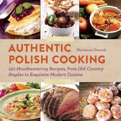 Authentic Polish Cooking: 150 Mouthwatering Recipes, from Old-Country Staples to Exquisite Modern Cuisine - Dworak, Marianna