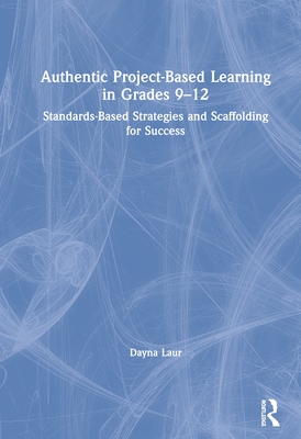 Authentic Project-Based Learning in Grades 9-12: Standards-Based Strategies and Scaffolding for Success - Laur, Dayna