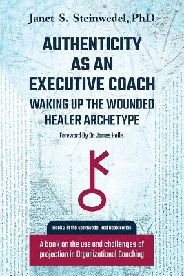 Authenticity as an Executive Coach: Waking up the Wounded Healer Archetype: A book on the use and challenges of projection in Organizational Coaching - Steinwedel, Janet S, and Hollis, James, PhD (Foreword by)
