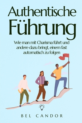 Authentische F?hrung: Wie man mit Charisma f?hrt und andere dazu bringt, einem fast automatisch zu folgen - Candor, Bel