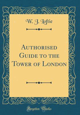 Authorised Guide to the Tower of London (Classic Reprint) - Loftie, W J