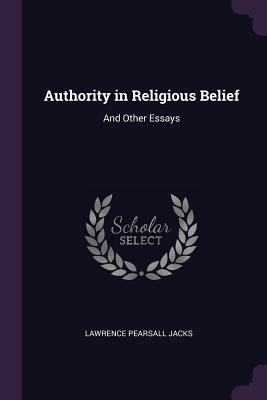 Authority in Religious Belief: And Other Essays - Jacks, Lawrence Pearsall